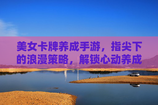 美女卡牌养成手游，指尖下的浪漫策略，解锁心动养成之旅