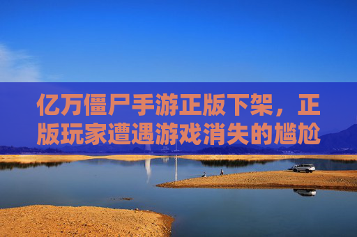 亿万僵尸手游正版下架,正版玩家遭遇游戏消失的尴尬,盗版却活得风生水起,亿万僵尸手游正版下架,正版玩家遭遇游戏消失的尴尬,盗版却活得风生水起