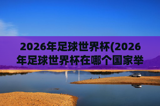 2026年足球世界杯(2026年足球世界杯在哪个国家举办)