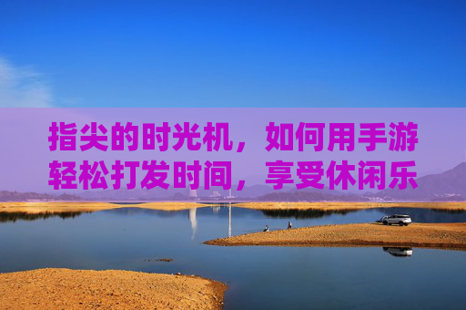 指尖的时光机，如何用手游轻松打发时间，享受休闲乐趣