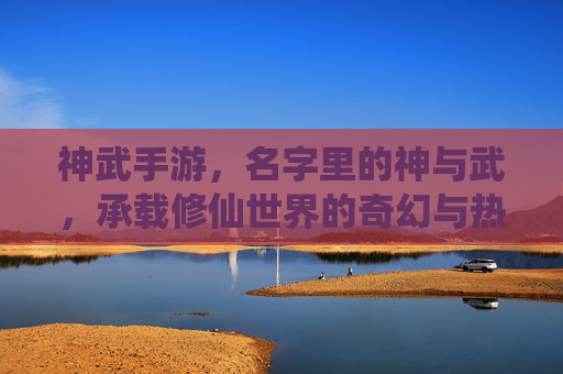 神武手游，名字里的神与武，承载修仙世界的奇幻与热血