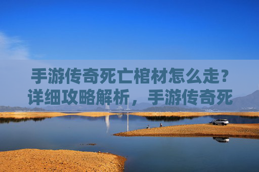 手游传奇死亡棺材怎么走？详细攻略解析，手游传奇死亡棺材怎么走？详细攻略解析