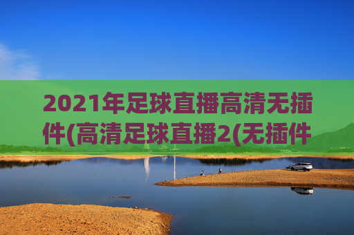 2021年足球直播高清无插件(高清足球直播2(无插件))