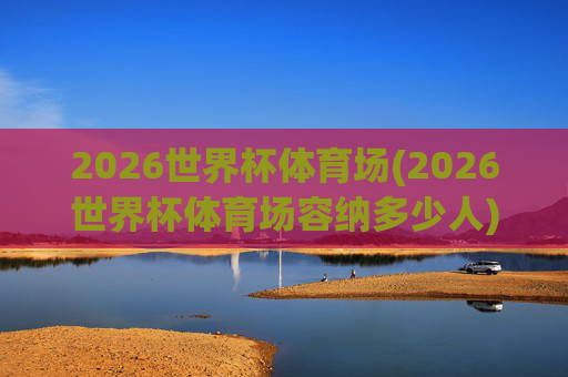 2026世界杯体育场(2026世界杯体育场容纳多少人)