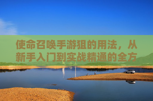 使命召唤手游狙的用法,从新手入门到实战精通的全方位解析,使命召唤手游狙的用法,从新手入门到实战精通的全方位解析