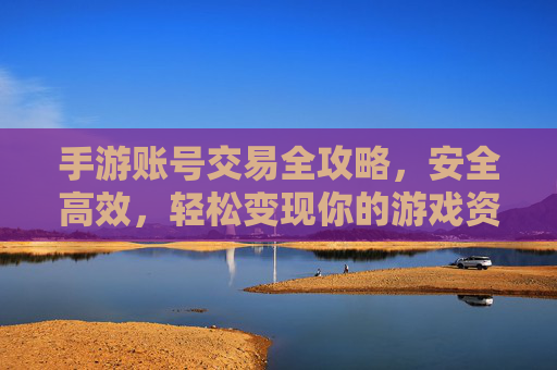 手游账号交易全攻略，安全高效，轻松变现你的游戏资产