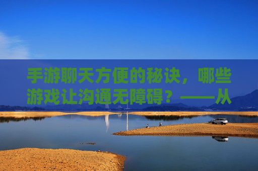 手游聊天方便的秘诀，哪些游戏让沟通无障碍？——从社交到竞技，这些游戏让你玩得畅快又顺畅