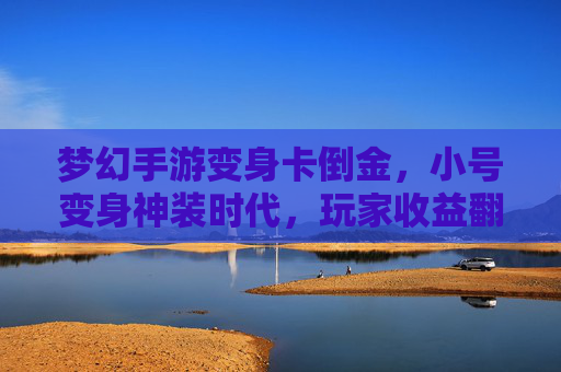 梦幻手游变身卡倒金,小号变身神装时代,玩家收益翻倍?梦幻手游变身卡倒金,小号变身神装时代,玩家收益或翻倍?
