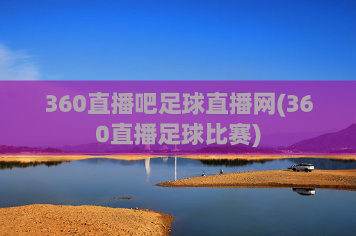 360直播吧足球直播网(360直播足球比赛)