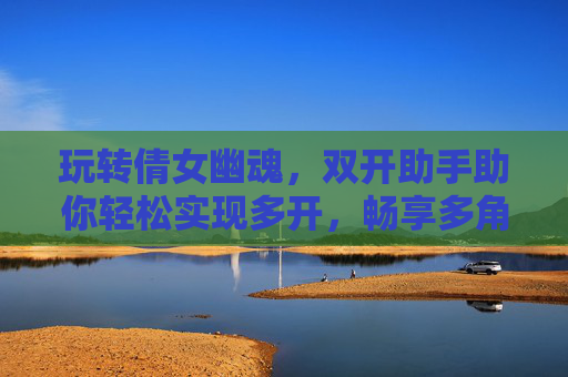玩转倩女幽魂，双开助手助你轻松实现多开，畅享多角色游戏乐趣