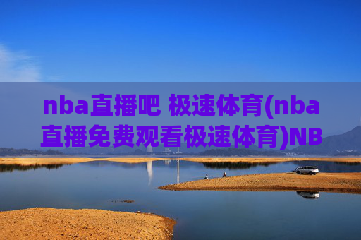 nba直播吧 极速体育(nba直播免费观看极速体育)NBA直播免费观看平台，极速体育（NBA直播吧）