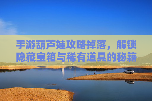 手游葫芦娃攻略掉落，解锁隐藏宝箱与稀有道具的秘籍，手游葫芦娃，攻略掉落秘籍，解锁隐藏宝箱与稀有道具