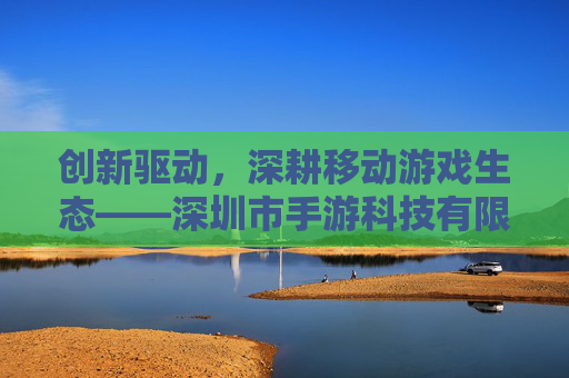 创新驱动，深耕移动游戏生态——深圳市手游科技有限公司引领行业新风尚