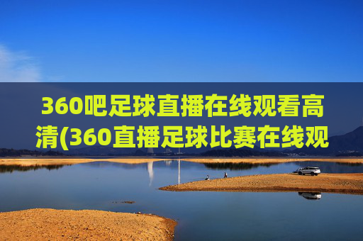 360吧足球直播在线观看高清(360直播足球比赛在线观看)
