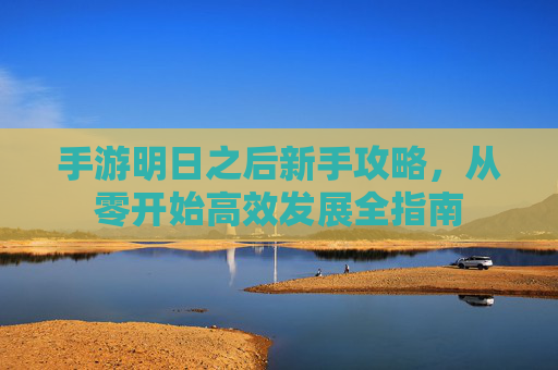 手游明日之后新手攻略，从零开始高效发展全指南