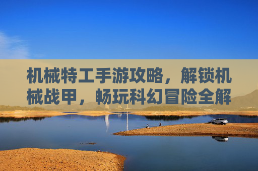机械特工手游攻略，解锁机械战甲，畅玩科幻冒险全解析，机械特工手游攻略，解锁机械战甲，畅玩科幻冒险全解析