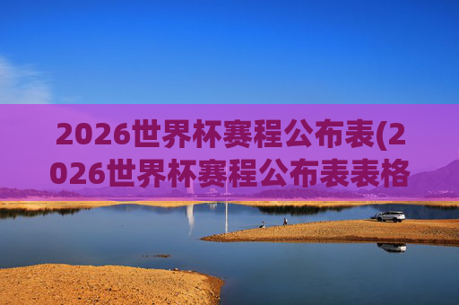 2026世界杯赛程公布表(2026世界杯赛程公布表表格)2026世界杯赛程公布表（2026世界杯赛程公布表表格）