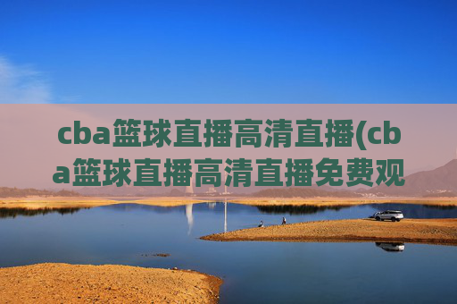 cba篮球直播高清直播(cba篮球直播高清直播免费观看)