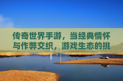 传奇世界手游,当经典情怀与作弊交织,游戏生态的挑战与反思,传奇世界手游,经典情怀与作弊交织,游戏生态的挑战与反思