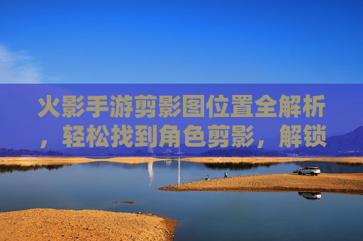 火影手游剪影图位置全解析，轻松找到角色剪影，解锁外观细节全攻略