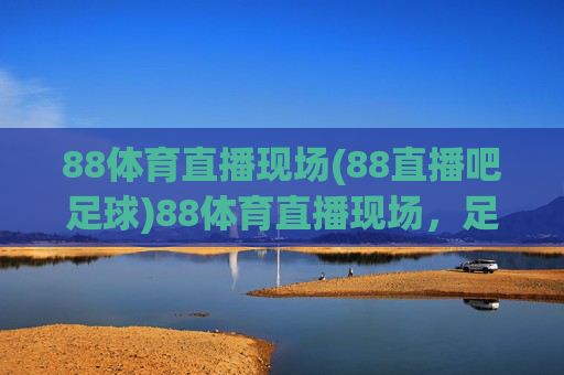 88体育直播现场(88直播吧足球)88体育直播现场，足球赛事直播平台
