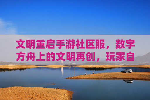 文明重启手游社区服，数字方舟上的文明再创，玩家自治与共创的数字文明新篇章，文明重启社区服，数字方舟上的玩家自治与共创的文明新篇章