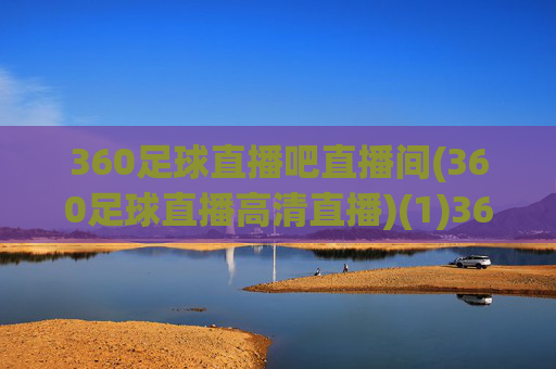 360足球直播吧直播间(360足球直播高清直播)(1)360足球直播吧直播间，高清足球赛事直播平台