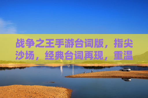 战争之王手游台词版，指尖沙场，经典台词再现，重温热血战争记忆