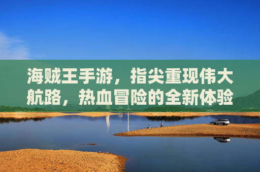 海贼王手游,指尖重现伟大航路,热血冒险的全新体验,海贼王手游,指尖重现伟大航路,热血冒险的全新体验