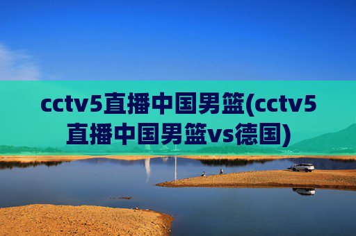 cctv5直播中国男篮(cctv5直播中国男篮vs德国)