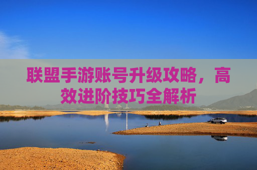 联盟手游账号升级攻略,高效进阶技巧全解析