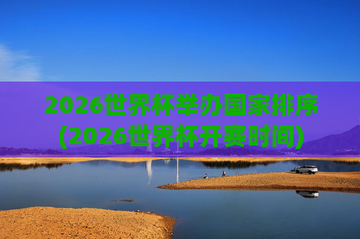 2026世界杯举办国家排序(2026世界杯开赛时间)