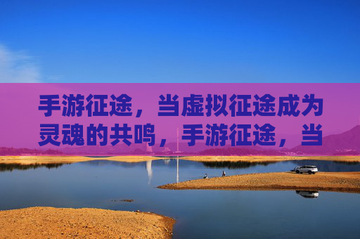 手游征途，当虚拟征途成为灵魂的共鸣，手游征途，当虚拟征途成为灵魂的共鸣