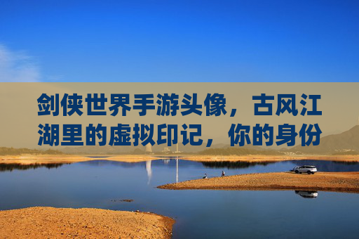剑侠世界手游头像,古风江湖里的虚拟印记,你的身份,亦是故事的开篇,剑侠世界手游头像,古风江湖的虚拟印记,你的身份与故事的开篇