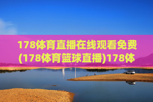 178体育直播在线观看免费(178体育篮球直播)178体育直播在线观看免费，篮球赛事直播实时观看