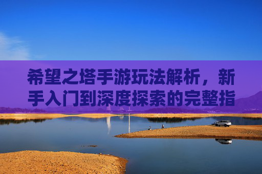 希望之塔手游玩法解析,新手入门到深度探索的完整指南