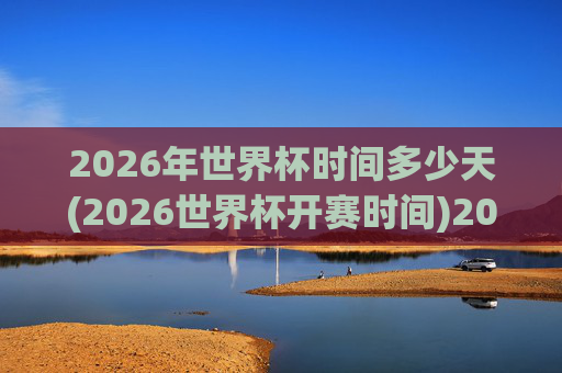 2026年世界杯时间多少天(2026世界杯开赛时间)2026年世界杯时间多少天（2026世界杯开赛时间）