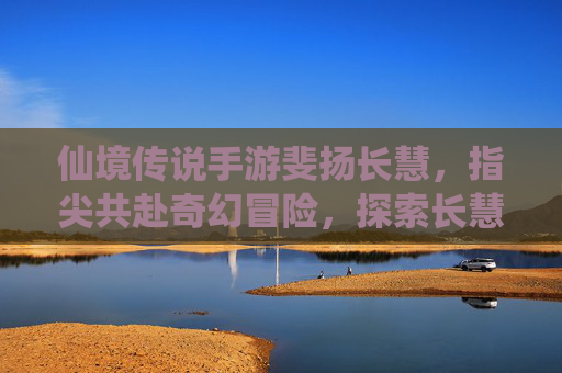 仙境传说手游斐扬长慧,指尖共赴奇幻冒险,探索长慧的神秘诗篇,仙境传说手游斐扬长慧,指尖共赴奇幻冒险,探索长慧的神秘诗篇