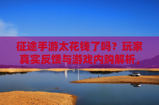 征途手游太花钱了吗?玩家真实反馈与游戏内购解析,征途手游太花钱了吗?玩家真实反馈与游戏内购解析