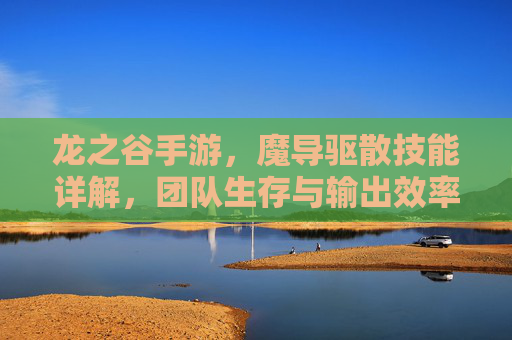 龙之谷手游，魔导驱散技能详解，团队生存与输出效率的关键提升