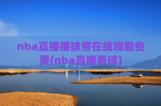 nba直播播球帝在线观看免费(nba直播看球)