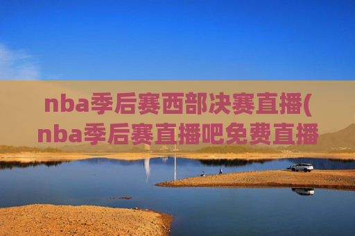 nba季后赛西部决赛直播(nba季后赛直播吧免费直播)NBA季后赛西部决赛直播（直播吧免费直播）