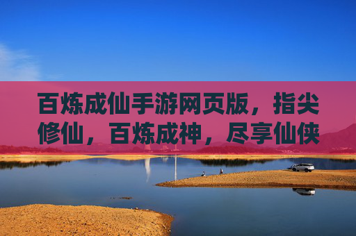 百炼成仙手游网页版,指尖修仙,百炼成神,尽享仙侠风韵,百炼成仙手游网页版,指尖修仙,百炼成神,尽享仙侠风韵