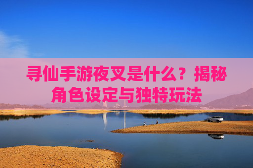 寻仙手游夜叉是什么?揭秘角色设定与独特玩法