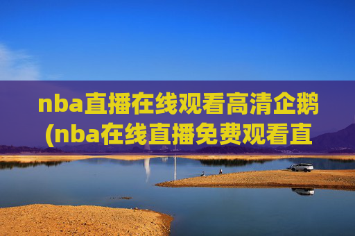 nba直播在线观看高清企鹅(nba在线直播免费观看直播)NBA直播在线观看高清,免费企鹅平台直播观看