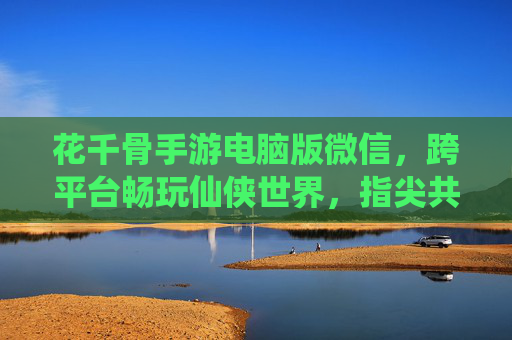 花千骨手游电脑版微信，跨平台畅玩仙侠世界，指尖共赴白子画与花千骨的浪漫之旅