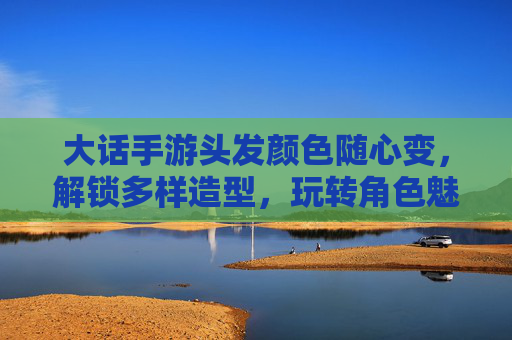 大话手游头发颜色随心变，解锁多样造型，玩转角色魅力，大话手游头发颜色随心变，解锁多样造型，玩转角色魅力