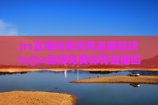 jrs直播免费体育直播篮球tv(jrs直播免费体育直播回放)