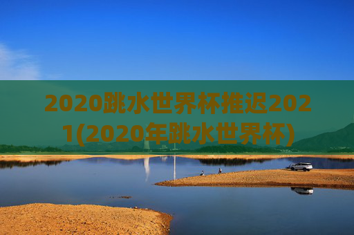 2020跳水世界杯推迟2021(2020年跳水世界杯)