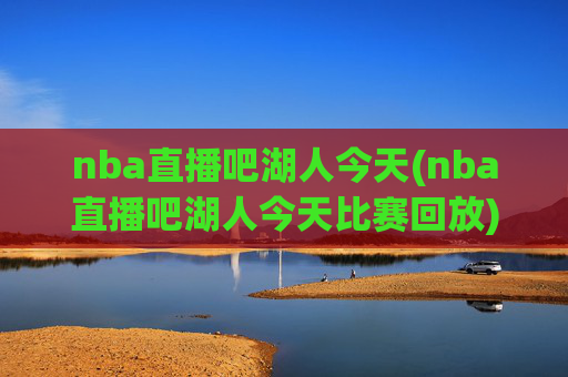 nba直播吧湖人今天(nba直播吧湖人今天比赛回放)
